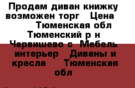 Продам диван-книжку, возможен торг › Цена ­ 5 000 - Тюменская обл., Тюменский р-н, Червишево с. Мебель, интерьер » Диваны и кресла   . Тюменская обл.